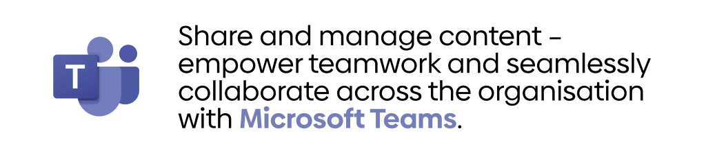 Share and manage content – empower teamwork and seamlessly collaborate across the organisation with Microsoft Teams.